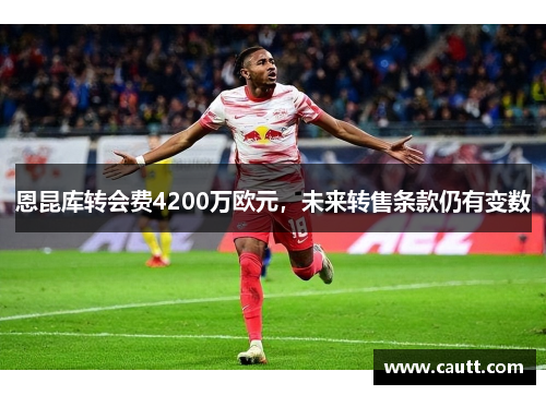 恩昆库转会费4200万欧元，未来转售条款仍有变数