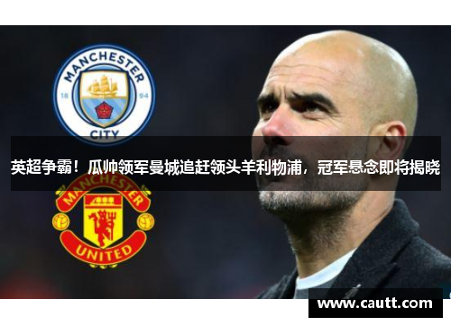 英超争霸！瓜帅领军曼城追赶领头羊利物浦，冠军悬念即将揭晓